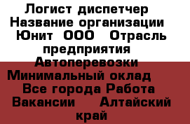 Логист-диспетчер › Название организации ­ Юнит, ООО › Отрасль предприятия ­ Автоперевозки › Минимальный оклад ­ 1 - Все города Работа » Вакансии   . Алтайский край